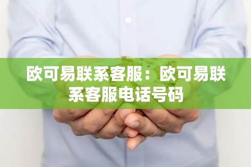欧可易联系客服：欧可易联系客服电话号码