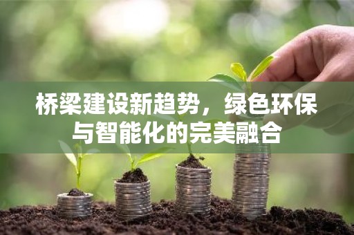 桥梁建设新趋势，绿色环保与智能化的完美融合