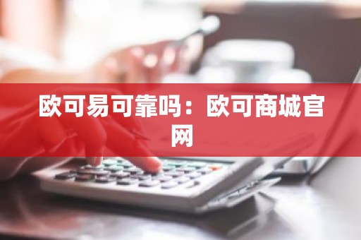欧可易可靠吗：欧可商城官网