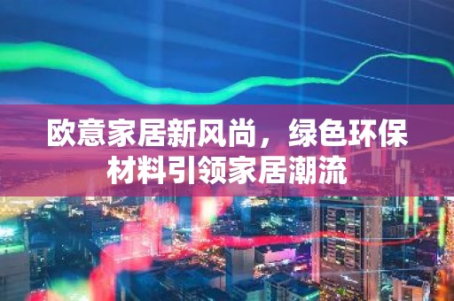 欧意家居新风尚，绿色环保材料引领家居潮流