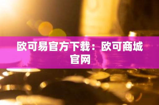 欧可易官方下载：欧可商城官网