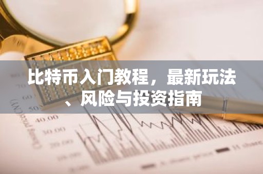 比特币入门教程，最新玩法、风险与投资指南