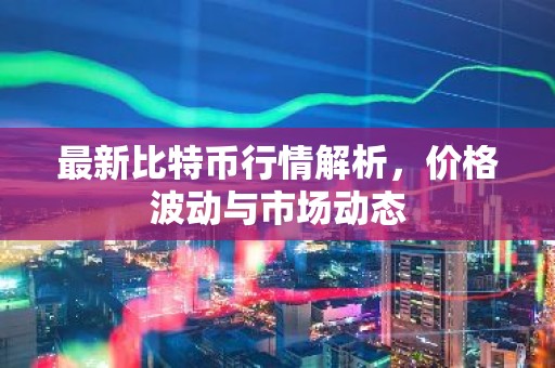 最新比特币行情解析，价格波动与市场动态