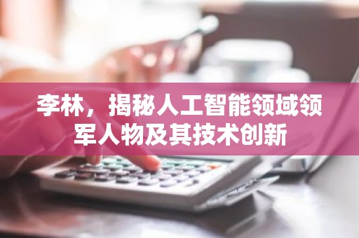 李林，揭秘人工智能领域领军人物及其技术创新