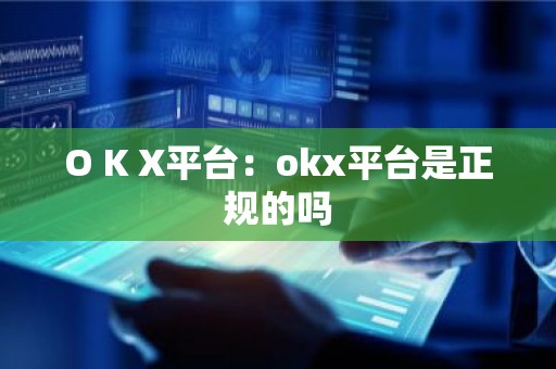 O K X平台：okx平台是正规的吗