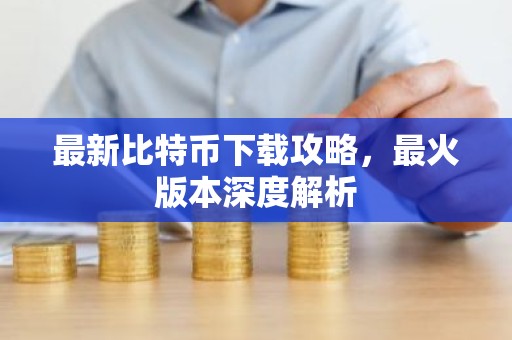 最新比特币下载攻略，最火版本深度解析