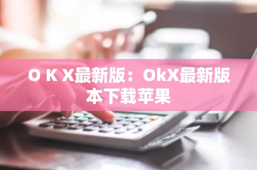 O K X最新版：OkX最新版本下载苹果