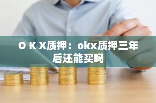 O K X质押：okx质押三年后还能买吗