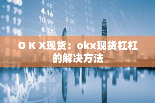 O K X现货：okx现货杠杠的解决方法