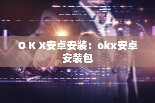 O K X安卓安装：okx安卓安装包