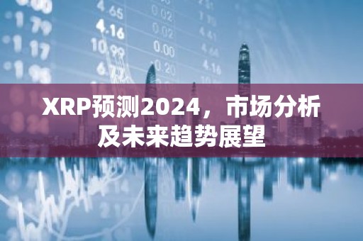 XRP预测2024，市场分析及未来趋势展望