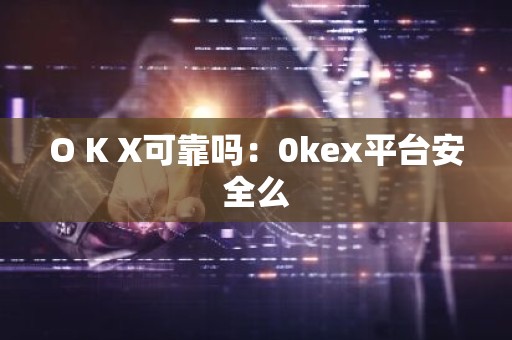 O K X可靠吗：0kex平台安全么