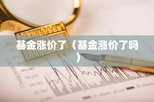 基金涨价了（基金涨价了吗）