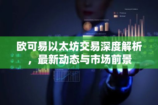 欧可易以太坊交易深度解析，最新动态与市场前景