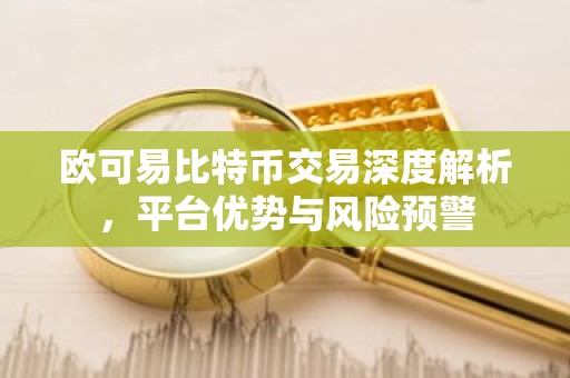 欧可易比特币交易深度解析，平台优势与风险预警