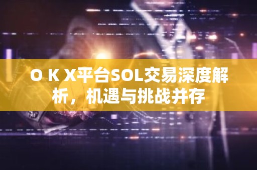 O K X平台SOL交易深度解析，机遇与挑战并存