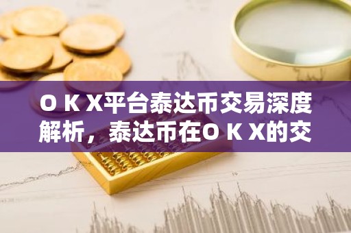 O K X平台泰达币交易深度解析，泰达币在O K X的交易优势与前景