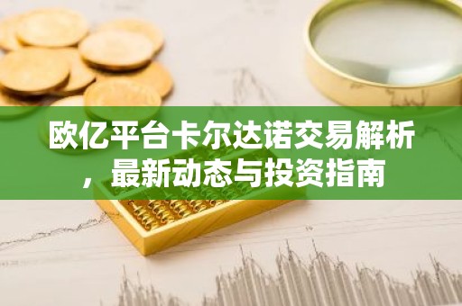 欧亿平台卡尔达诺交易解析，最新动态与投资指南