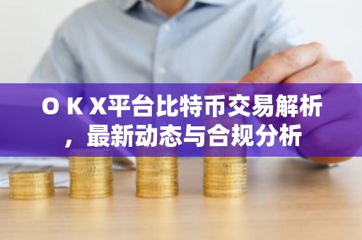O K X平台比特币交易解析，最新动态与合规分析
