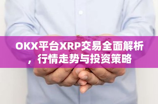OKX平台XRP交易全面解析，行情走势与投资策略