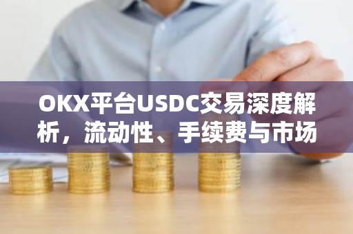 OKX平台USDC交易深度解析，流动性、手续费与市场影响