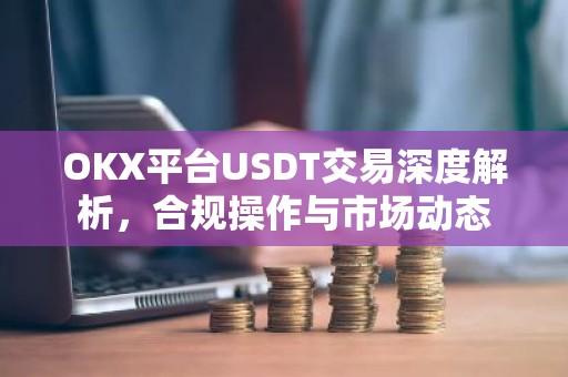 OKX平台USDT交易深度解析，合规操作与市场动态