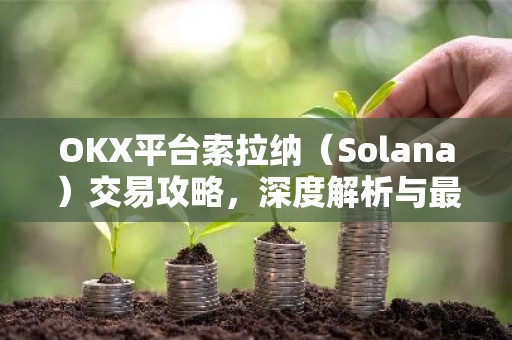 OKX平台索拉纳（Solana）交易攻略，深度解析与最新资讯