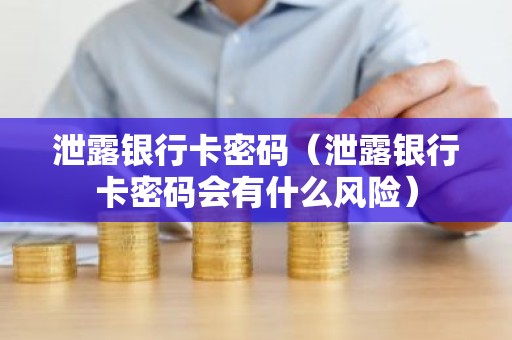 泄露银行卡密码（泄露银行卡密码会有什么风险）