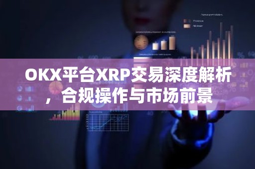OKX平台XRP交易深度解析，合规操作与市场前景