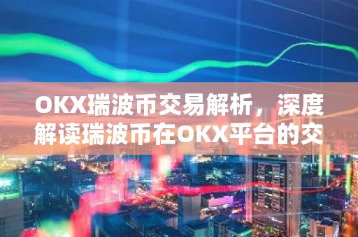 OKX瑞波币交易解析，深度解读瑞波币在OKX平台的交易特点