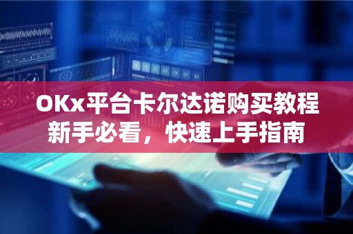 OKx平台卡尔达诺购买教程新手必看，快速上手指南