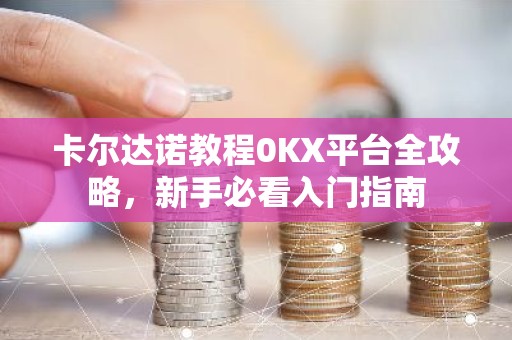 卡尔达诺教程0KX平台全攻略，新手必看入门指南