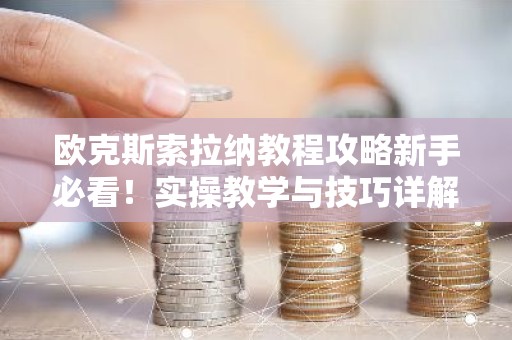 欧克斯索拉纳教程攻略新手必看！实操教学与技巧详解