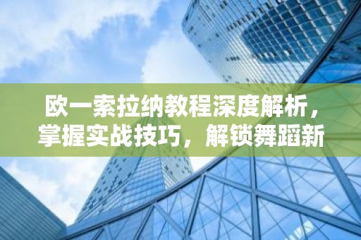 欧一索拉纳教程深度解析，掌握实战技巧，解锁舞蹈新境界