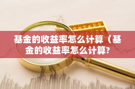 基金的收益率怎么计算（基金的收益率怎么计算?