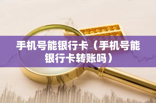 手机号能银行卡（手机号能银行卡转账吗）