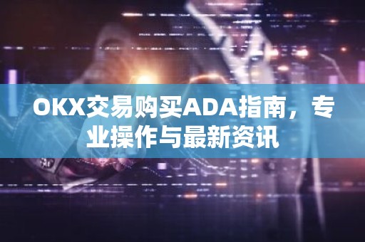 OKX交易购买ADA指南，专业操作与最新资讯