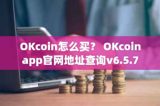 OKcoin怎么买？ OKcoinapp官网地址查询v6.5.7