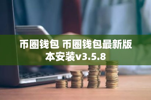 币圈钱包 币圈钱包最新版本安装v3.5.8