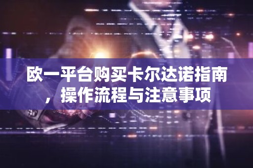 欧一平台购买卡尔达诺指南，操作流程与注意事项