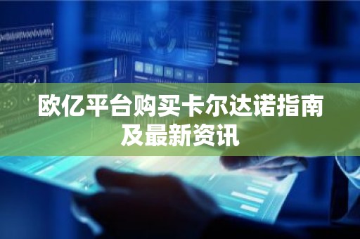 欧亿平台购买卡尔达诺指南及最新资讯
