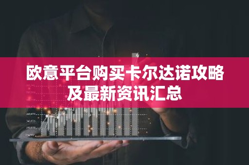 欧意平台购买卡尔达诺攻略及最新资讯汇总
