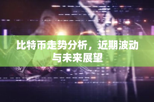 比特币走势分析，近期波动与未来展望