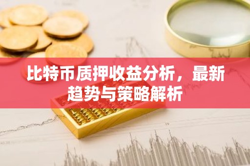 比特币质押收益分析，最新趋势与策略解析