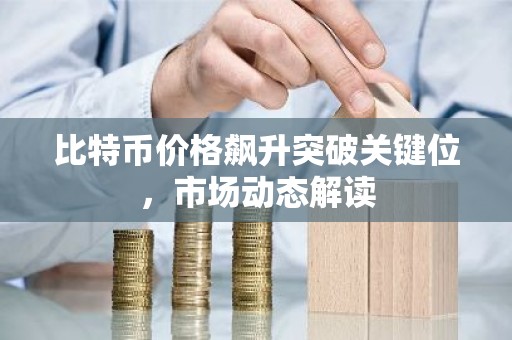 比特币价格飙升突破关键位，市场动态解读