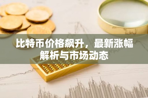 比特币价格飙升，最新涨幅解析与市场动态
