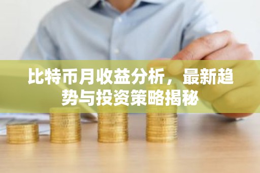 比特币月收益分析，最新趋势与投资策略揭秘