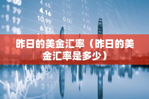 昨日的美金汇率（昨日的美金汇率是多少）