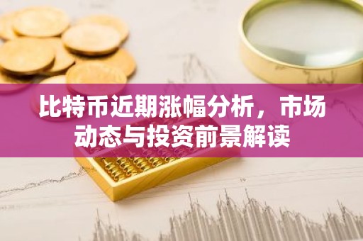 比特币近期涨幅分析，市场动态与投资前景解读