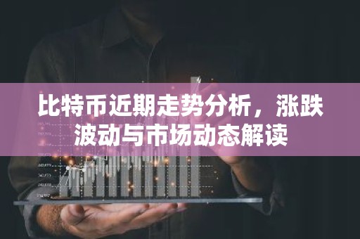 比特币近期走势分析，涨跌波动与市场动态解读